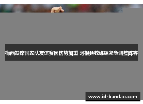 梅西缺席国家队友谊赛因伤势加重 阿根廷教练组紧急调整阵容