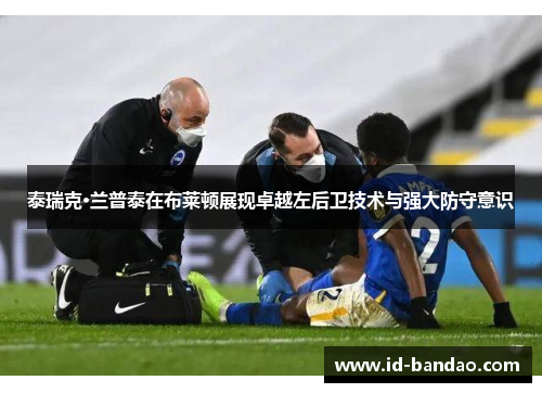 泰瑞克·兰普泰在布莱顿展现卓越左后卫技术与强大防守意识