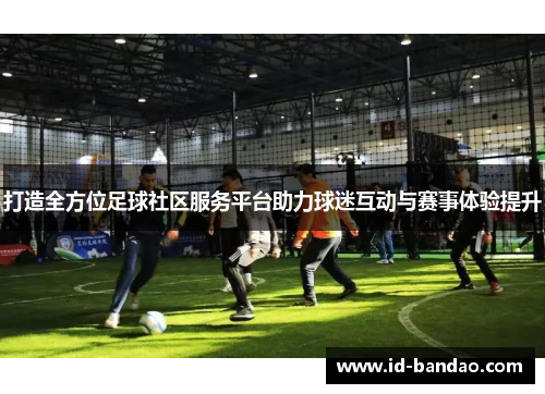 打造全方位足球社区服务平台助力球迷互动与赛事体验提升