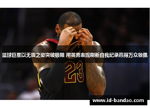 篮球巨星以无畏之姿突破极限 用英勇表现刷新自我纪录赢得万众敬佩