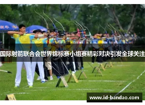 国际射箭联合会世界锦标赛小组赛精彩对决引发全球关注