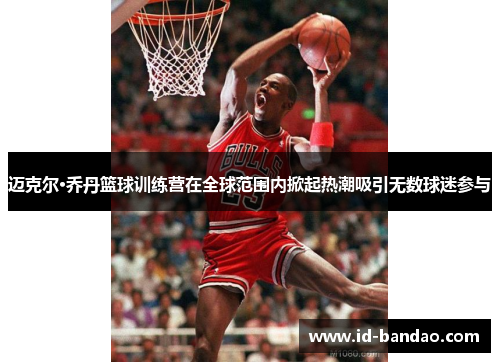 迈克尔·乔丹篮球训练营在全球范围内掀起热潮吸引无数球迷参与