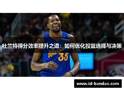 杜兰特得分效率提升之道：如何优化投篮选择与决策
