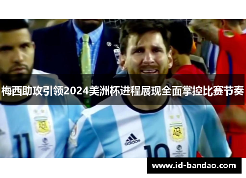 梅西助攻引领2024美洲杯进程展现全面掌控比赛节奏