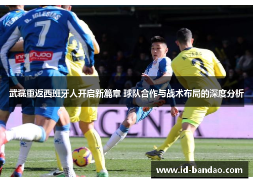 武磊重返西班牙人开启新篇章 球队合作与战术布局的深度分析
