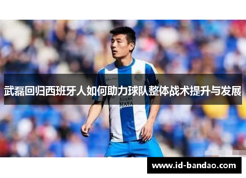武磊回归西班牙人如何助力球队整体战术提升与发展