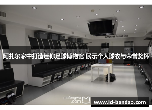 阿扎尔家中打造迷你足球博物馆 展示个人球衣与荣誉奖杯
