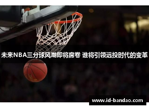 未来NBA三分球风潮即将席卷 谁将引领远投时代的变革