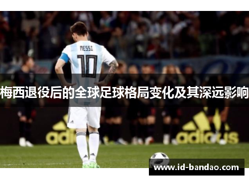 梅西退役后的全球足球格局变化及其深远影响