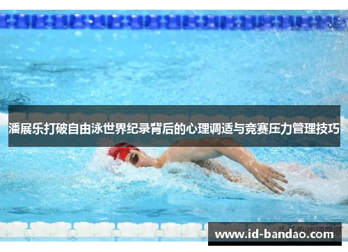 潘展乐打破自由泳世界纪录背后的心理调适与竞赛压力管理技巧