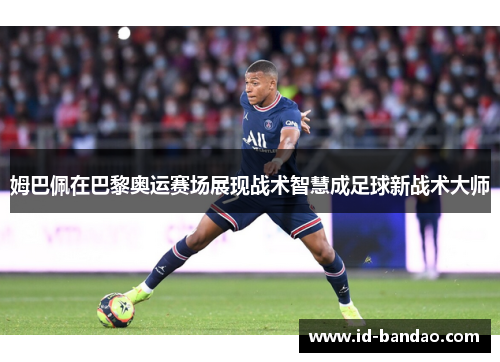 姆巴佩在巴黎奥运赛场展现战术智慧成足球新战术大师