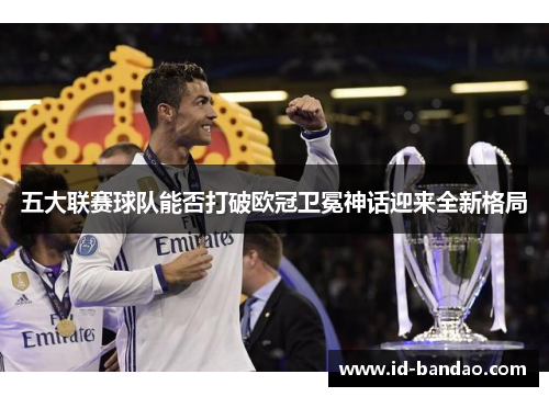 五大联赛球队能否打破欧冠卫冕神话迎来全新格局