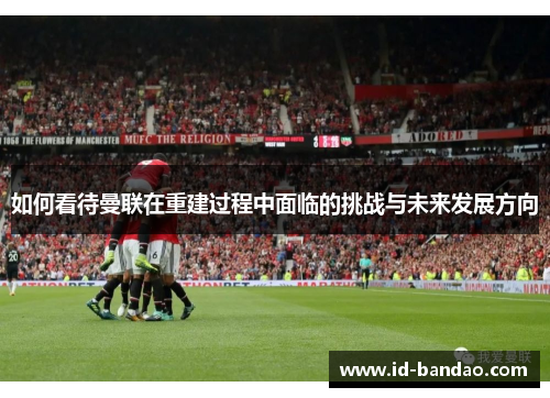 如何看待曼联在重建过程中面临的挑战与未来发展方向