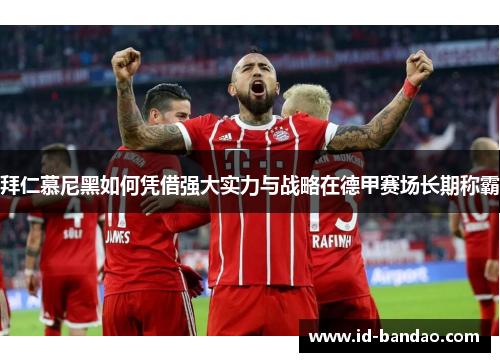 拜仁慕尼黑如何凭借强大实力与战略在德甲赛场长期称霸
