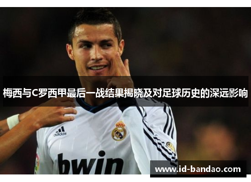梅西与C罗西甲最后一战结果揭晓及对足球历史的深远影响