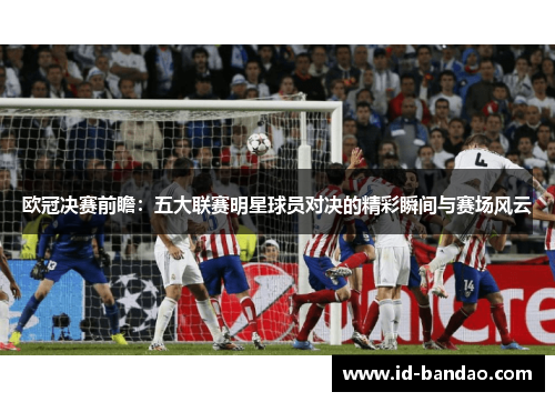 欧冠决赛前瞻：五大联赛明星球员对决的精彩瞬间与赛场风云