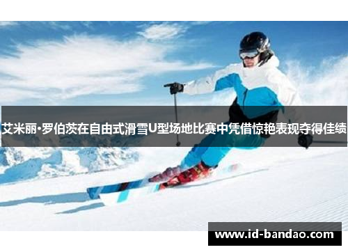 艾米丽·罗伯茨在自由式滑雪U型场地比赛中凭借惊艳表现夺得佳绩