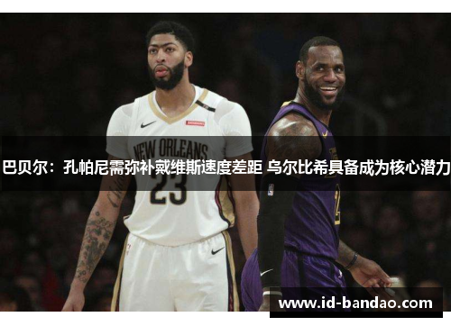 巴贝尔：孔帕尼需弥补戴维斯速度差距 乌尔比希具备成为核心潜力