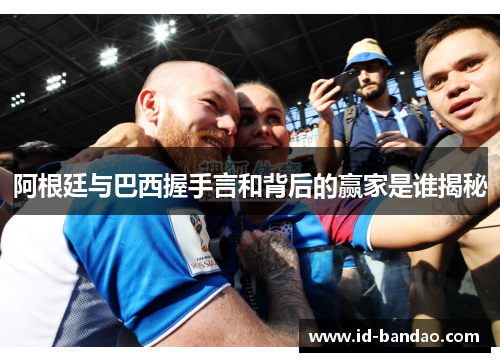 阿根廷与巴西握手言和背后的赢家是谁揭秘