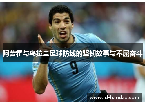 阿劳霍与乌拉圭足球防线的坚韧故事与不屈奋斗