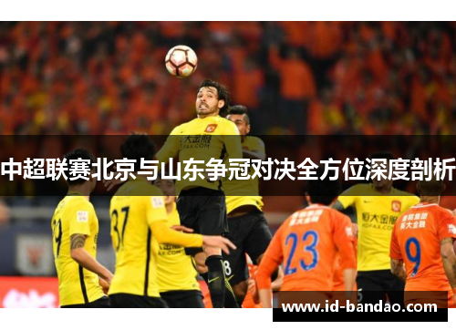 中超联赛北京与山东争冠对决全方位深度剖析