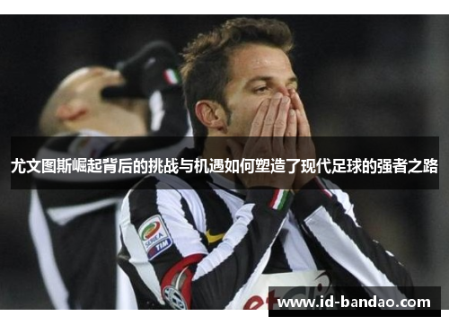 尤文图斯崛起背后的挑战与机遇如何塑造了现代足球的强者之路