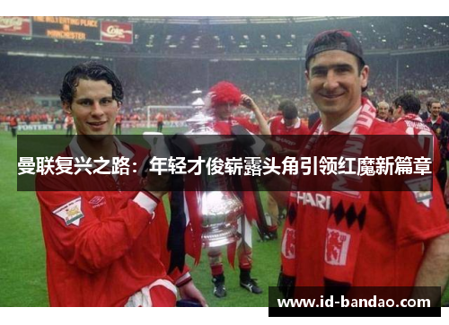 曼联复兴之路：年轻才俊崭露头角引领红魔新篇章