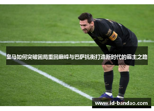 皇马如何突破困局重回巅峰与巴萨抗衡打造新时代的霸主之路