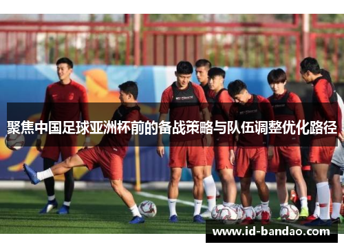聚焦中国足球亚洲杯前的备战策略与队伍调整优化路径