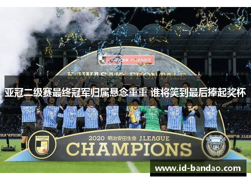 亚冠二级赛最终冠军归属悬念重重 谁将笑到最后捧起奖杯