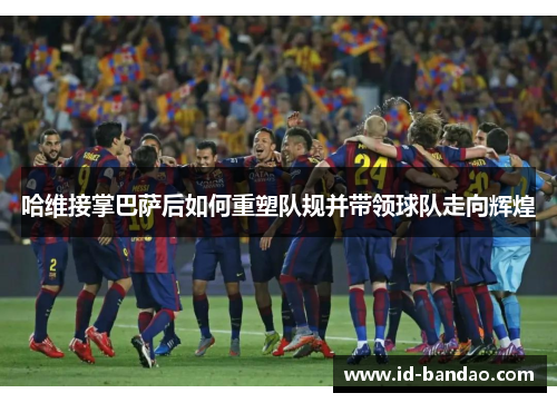 哈维接掌巴萨后如何重塑队规并带领球队走向辉煌