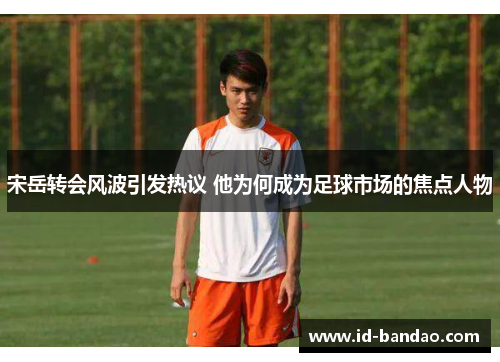 宋岳转会风波引发热议 他为何成为足球市场的焦点人物