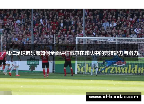 拜仁足球俱乐部如何全面评估戴尔在球队中的竞技能力与潜力