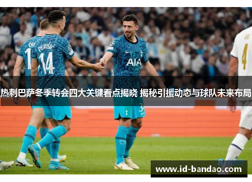 热刺巴萨冬季转会四大关键看点揭晓 揭秘引援动态与球队未来布局