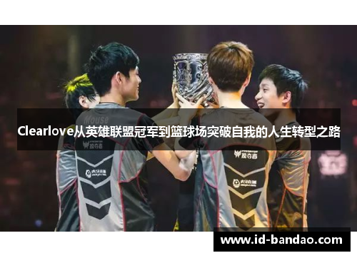 Clearlove从英雄联盟冠军到篮球场突破自我的人生转型之路