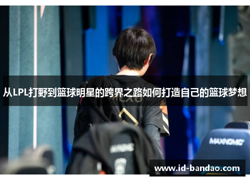 从LPL打野到篮球明星的跨界之路如何打造自己的篮球梦想