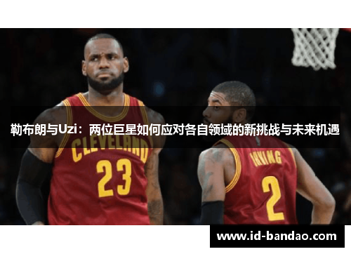 勒布朗与Uzi：两位巨星如何应对各自领域的新挑战与未来机遇