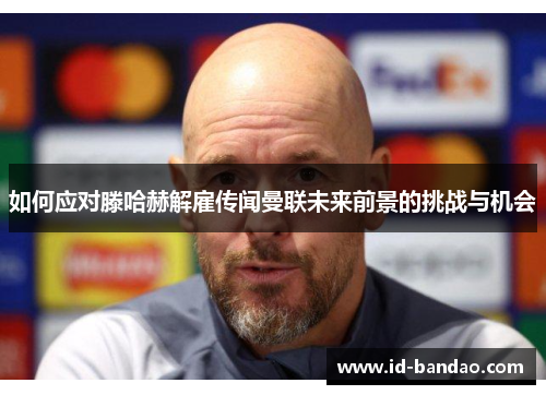 如何应对滕哈赫解雇传闻曼联未来前景的挑战与机会