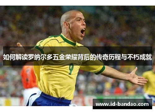 如何解读罗纳尔多五金荣耀背后的传奇历程与不朽成就