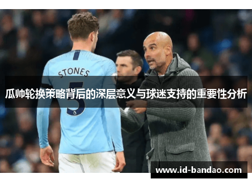 瓜帅轮换策略背后的深层意义与球迷支持的重要性分析