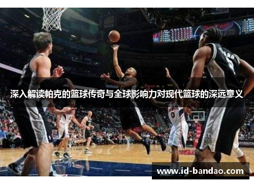 深入解读帕克的篮球传奇与全球影响力对现代篮球的深远意义