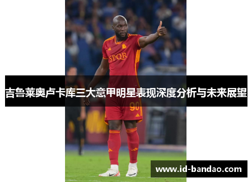 吉鲁莱奥卢卡库三大意甲明星表现深度分析与未来展望