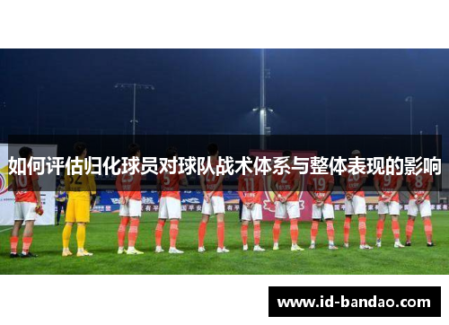 如何评估归化球员对球队战术体系与整体表现的影响