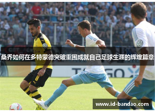 桑乔如何在多特蒙德突破重围成就自己足球生涯的辉煌篇章