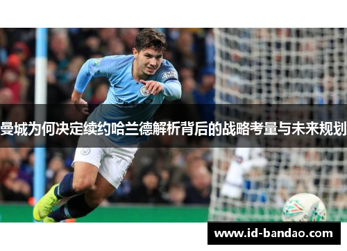 曼城为何决定续约哈兰德解析背后的战略考量与未来规划