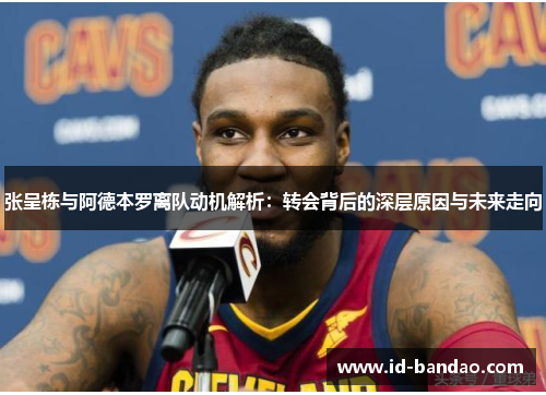 张呈栋与阿德本罗离队动机解析：转会背后的深层原因与未来走向