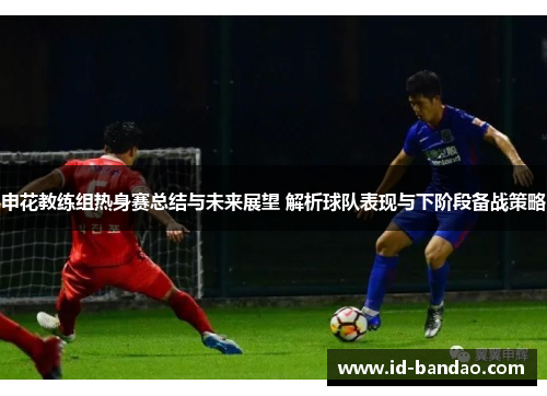 申花教练组热身赛总结与未来展望 解析球队表现与下阶段备战策略