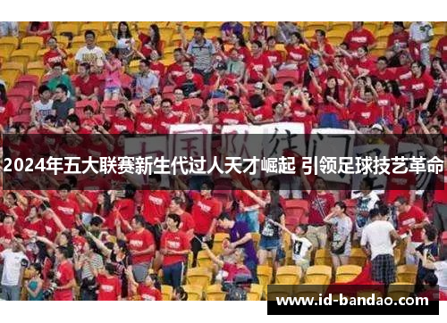 2024年五大联赛新生代过人天才崛起 引领足球技艺革命