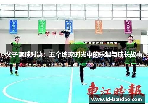 父子篮球对决：五个练球时光中的乐趣与成长故事