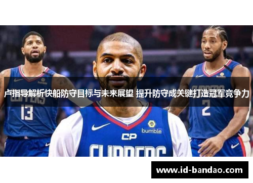 卢指导解析快船防守目标与未来展望 提升防守成关键打造冠军竞争力